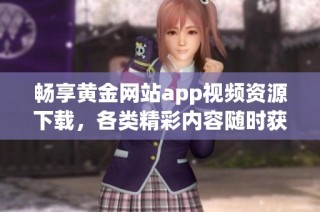 畅享黄金网站app视频资源下载，各类精彩内容随时获取