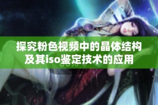 探究粉色视频中的晶体结构及其iso鉴定技术的应用