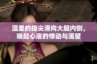 温柔的指尖滑向大腿内侧，唤起心底的悸动与渴望