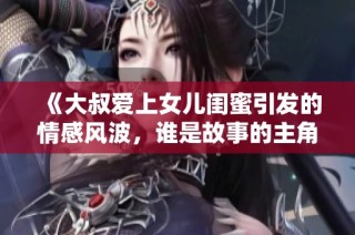 《大叔爱上女儿闺蜜引发的情感风波，谁是故事的主角》