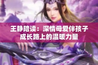 王静陪读：深情母爱伴孩子成长路上的温暖力量