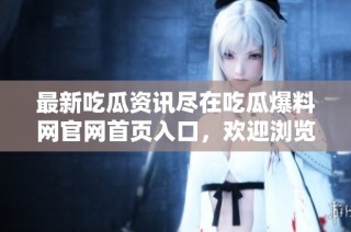 最新吃瓜资讯尽在吃瓜爆料网官网首页入口，欢迎浏览！