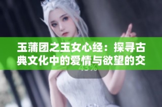 玉蒲团之玉女心经：探寻古典文化中的爱情与欲望的交织