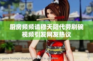 厨房频频请穆天阳代劳刷碗视频引发网友热议