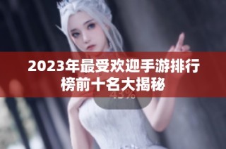 2023年最受欢迎手游排行榜前十名大揭秘
