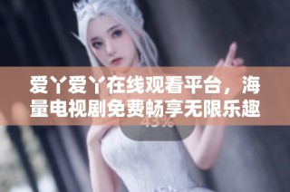 爱丫爱丫在线观看平台，海量电视剧免费畅享无限乐趣