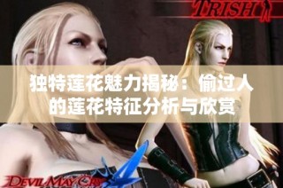 独特莲花魅力揭秘：偷过人的莲花特征分析与欣赏