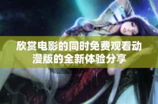 欣赏电影的同时免费观看动漫版的全新体验分享