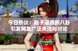 今日热议：赵子涵最新八卦引发网友广泛关注与讨论