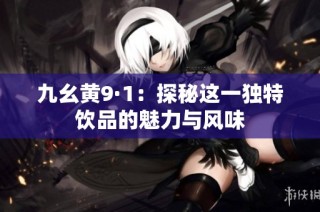 九幺黄9·1：探秘这一独特饮品的魅力与风味