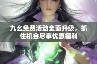 九幺免费活动全面升级，抓住机会尽享优惠福利