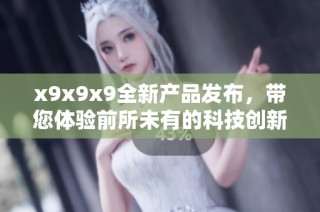 x9x9x9全新产品发布，带您体验前所未有的科技创新！