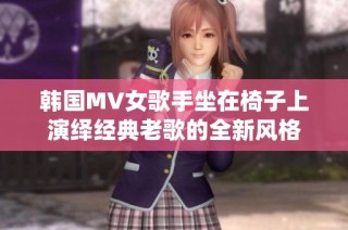 韩国MV女歌手坐在椅子上演绎经典老歌的全新风格