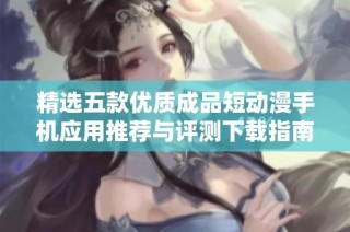 精选五款优质成品短动漫手机应用推荐与评测下载指南
