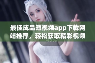 最佳成品短视频app下载网站推荐，轻松获取精彩视频资源