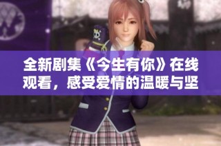 全新剧集《今生有你》在线观看，感受爱情的温暖与坚守