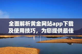 全面解析黄金网站app下载及使用技巧，为您提供最佳体验