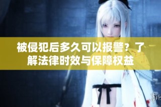 被侵犯后多久可以报警？了解法律时效与保障权益