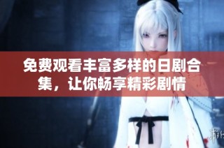 免费观看丰富多样的日剧合集，让你畅享精彩剧情