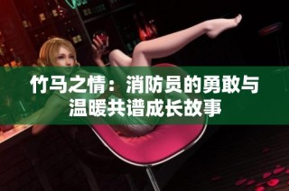竹马之情：消防员的勇敢与温暖共谱成长故事