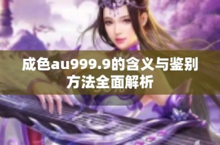 成色au999.9的含义与鉴别方法全面解析
