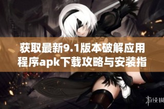 获取最新9.1版本破解应用程序apk下载攻略与安装指南