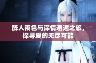 醉人夜色与深情邂逅之旅，探寻爱的无尽可能