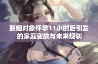 联姻对象怀孕11小时后引发的家庭变故与未来规划