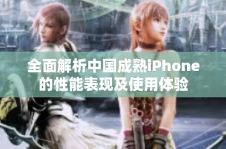 全面解析中国成熟iPhone的性能表现及使用体验