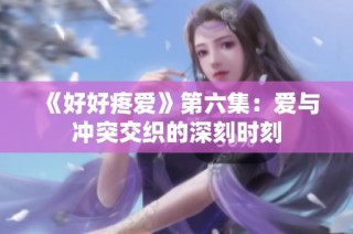 《好好疼爱》第六集：爱与冲突交织的深刻时刻