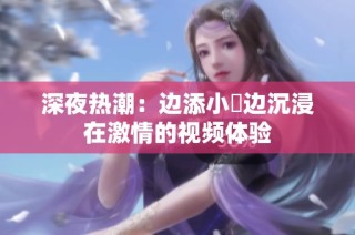 深夜热潮：边添小泬边沉浸在激情的视频体验