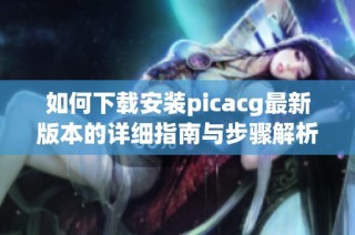 如何下载安装picacg最新版本的详细指南与步骤解析