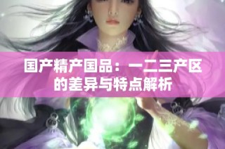 国产精产国品：一二三产区的差异与特点解析