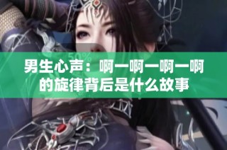 男生心声：啊一啊一啊一啊的旋律背后是什么故事