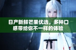 日产新鲜芒果优选，多种口感带给你不一样的体验