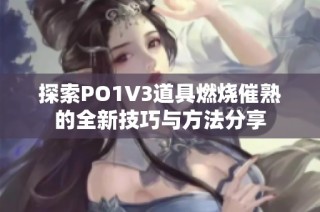 探索PO1V3道具燃烧催熟的全新技巧与方法分享
