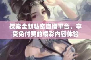 探索全新私密直播平台，享受免付费的精彩内容体验