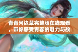 青青河边草完整版在线观看，带你感受青春的魅力与故事