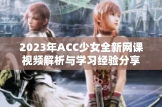 2023年ACC少女全新网课视频解析与学习经验分享