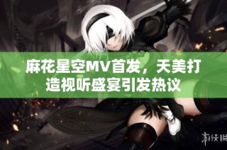 麻花星空MV首发，天美打造视听盛宴引发热议