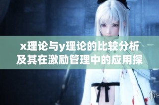 x理论与y理论的比较分析及其在激励管理中的应用探讨