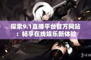 探索9.1直播平台官方网站：畅享在线娱乐新体验
