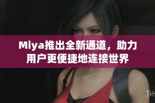 Miya推出全新通道，助力用户更便捷地连接世界