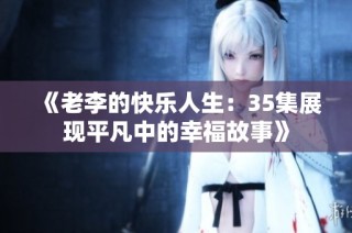 《老李的快乐人生：35集展现平凡中的幸福故事》
