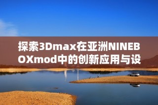 探索3Dmax在亚洲NINEBOXmod中的创新应用与设计魅力