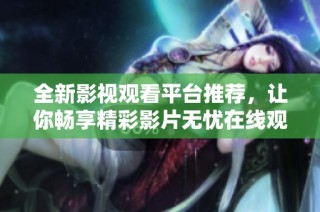 全新影视观看平台推荐，让你畅享精彩影片无忧在线观看