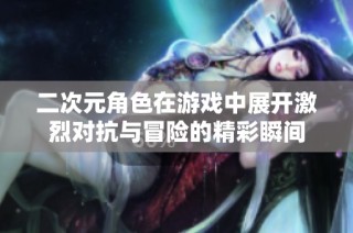 二次元角色在游戏中展开激烈对抗与冒险的精彩瞬间