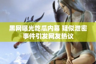 黑网曝光吃瓜内幕 疑似泄密事件引发网友热议