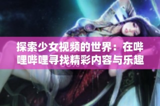 探索少女视频的世界：在哔哩哔哩寻找精彩内容与乐趣