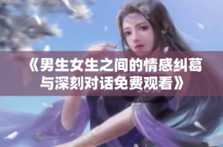《男生女生之间的情感纠葛与深刻对话免费观看》